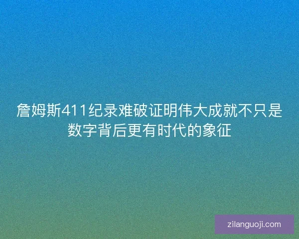 詹姆斯411纪录难破证明伟大成就不只是数字背后更有时代的象征