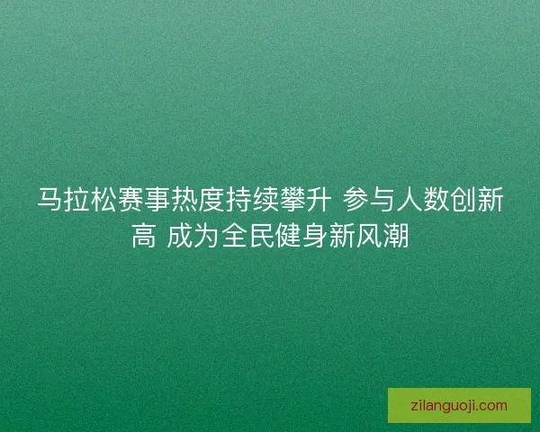 马拉松赛事热度持续攀升 参与人数创新高 成为全民健身新风潮