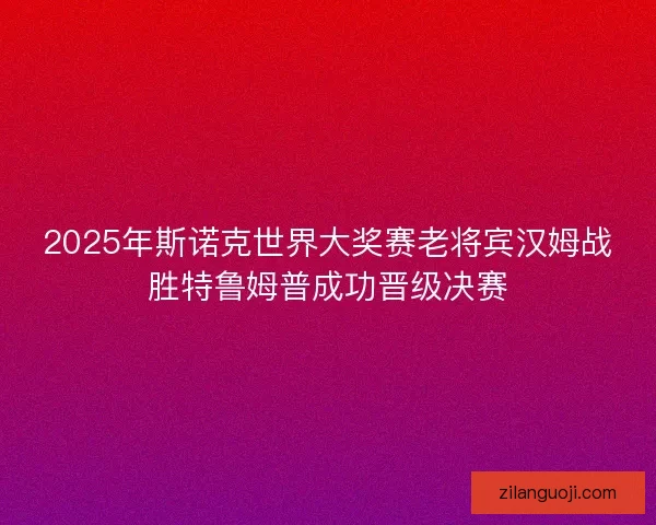 2025年斯诺克世界大奖赛老将宾汉姆战胜特鲁姆普成功晋级决赛